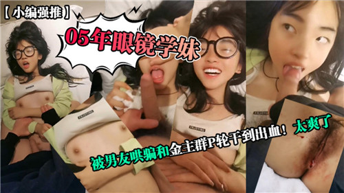 05年眼镜学妹遭男友设局诱骗，金主轮番群P狂插内射到出血高潮不断！